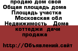 продаю дом свой › Общая площадь дома ­ 50 › Площадь участка ­ 50 - Московская обл. Недвижимость » Дома, коттеджи, дачи продажа   